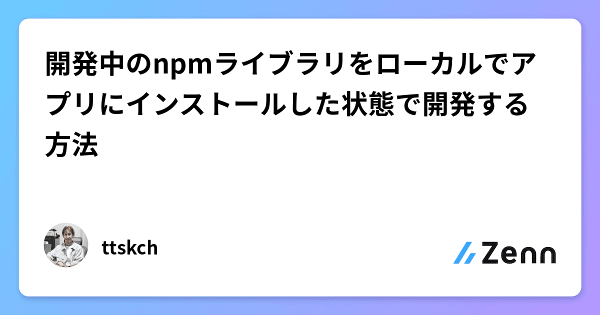 開発中のnpmライブラリをローカルでアプリにインストールした状態で開発する方法