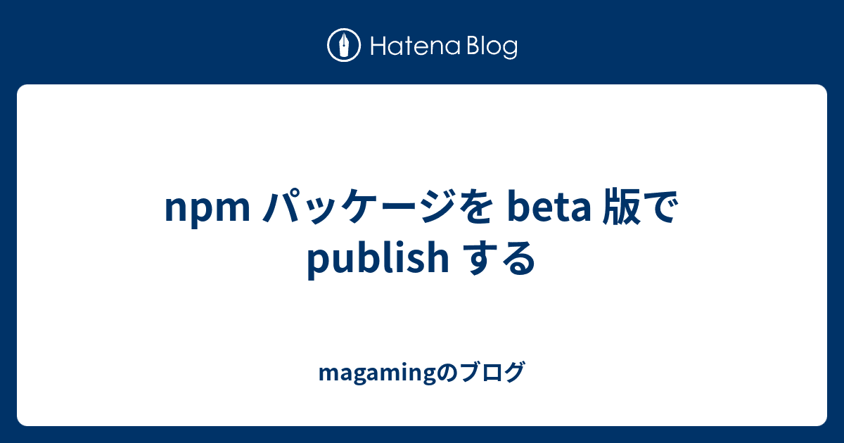 npm パッケージを beta 版で publish する - magamingのブログ